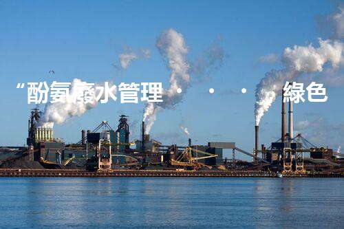 “酚氨廢水管理，綠色環(huán)保新篇章”